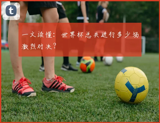 一文读懂：世界杯总共进行多少场激烈对决？