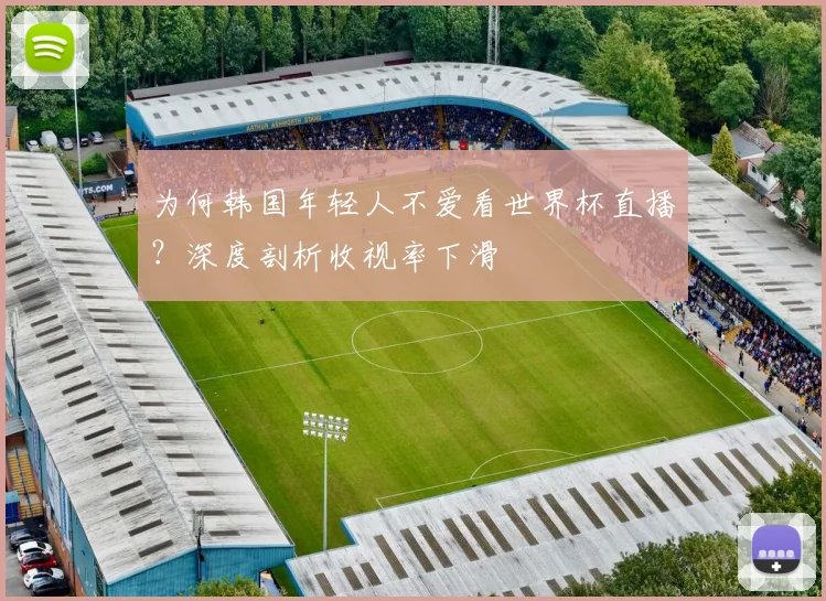 为何韩国年轻人不爱看世界杯直播？深度剖析收视率下滑