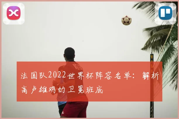 法国队2022世界杯阵容名单：解析高卢雄鸡的卫冕班底