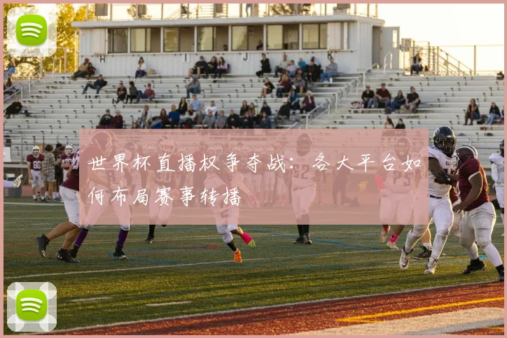 世界杯直播权争夺战:各大平台如何布局赛事转播