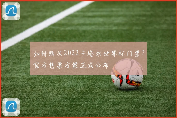 如何购买2022卡塔尔世界杯门票？官方售票方案正式公布