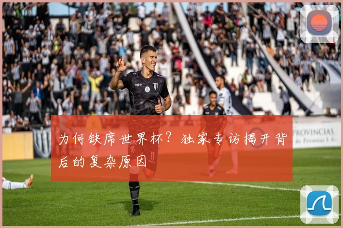 为何缺席世界杯？独家专访揭开背后的复杂原因