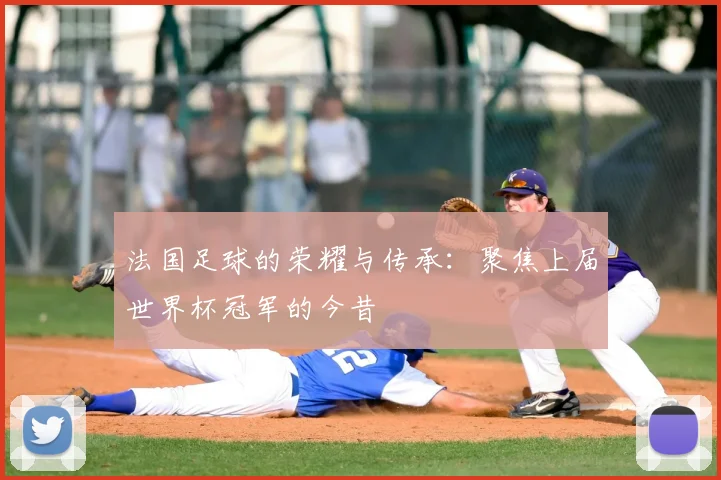 法国足球的荣耀与传承：聚焦上届世界杯冠军的今昔