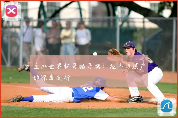 主办世界杯是福是祸？经济与遗产的深度剖析