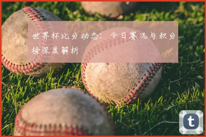 世界杯比分动态:今日赛况与积分榜深度解析