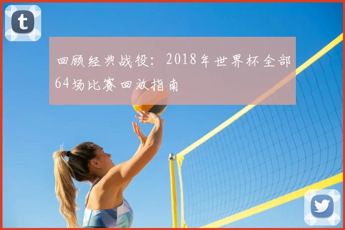 回顾经典战役：2018年世界杯全部64场比赛回放指南