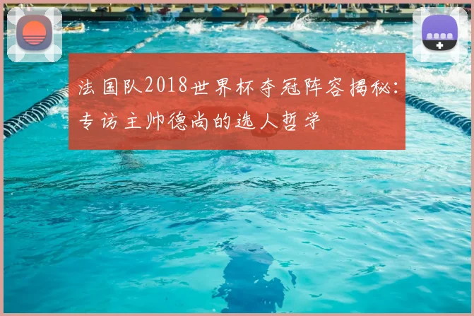 法国队2018世界杯夺冠阵容揭秘：专访主帅德尚的选人哲学