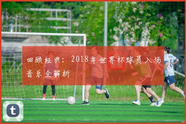 回顾经典：2018年世界杯球员入场音乐全解析