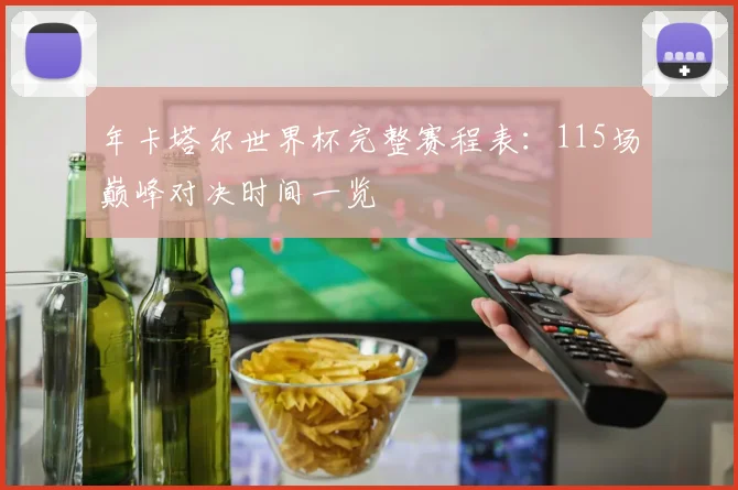 年卡塔尔世界杯完整赛程表:115场巅峰对决时间一览