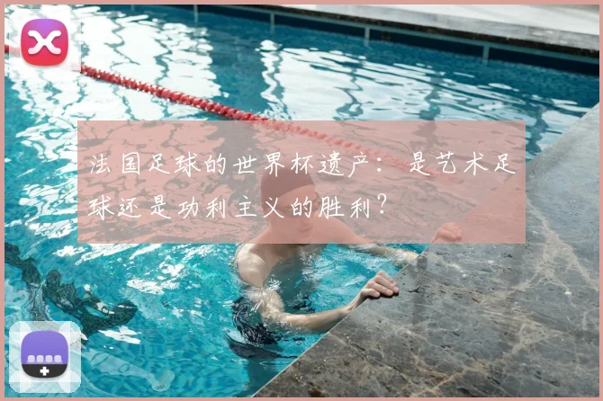 法国足球的世界杯遗产：是艺术足球还是功利主义的胜利？