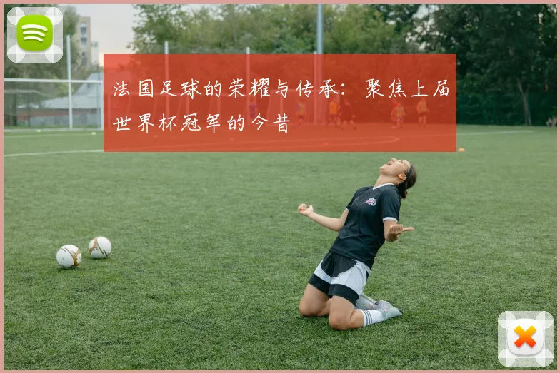 法国足球的荣耀与传承：聚焦上届世界杯冠军的今昔