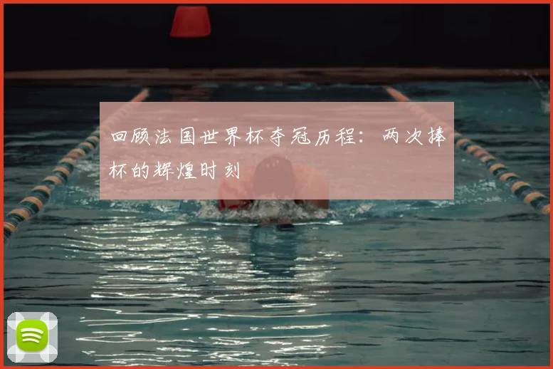 回顾法国世界杯夺冠历程：两次捧杯的辉煌时刻
