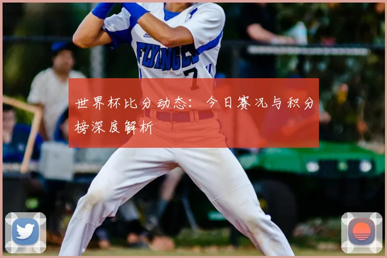 世界杯比分动态:今日赛况与积分榜深度解析