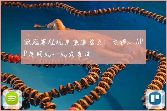 欧冠赛程观看渠道盘点：电视、APP与网站一站式查询