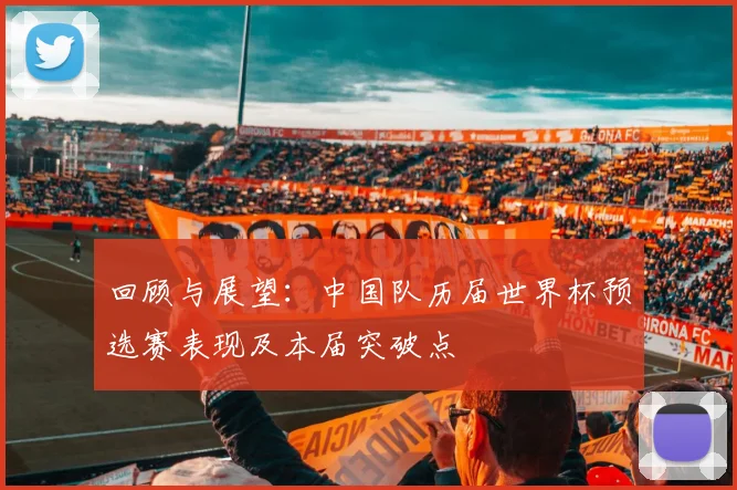 回顾与展望：中国队历届世界杯预选赛表现及本届突破点