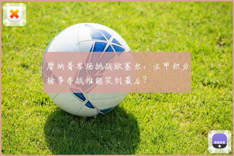 摩纳哥客场挑战欧塞尔，法甲积分榜争夺战谁能笑到最后？