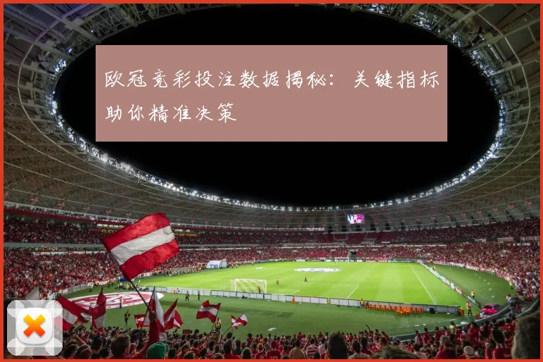 欧冠竞彩投注数据揭秘：关键指标助你精准决策