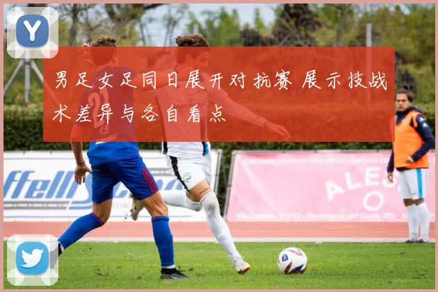 男足女足同日展开对抗赛 展示技战术差异与各自看点