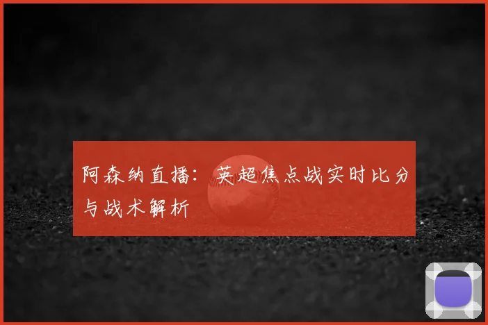 阿森纳直播：英超焦点战实时比分与战术解析