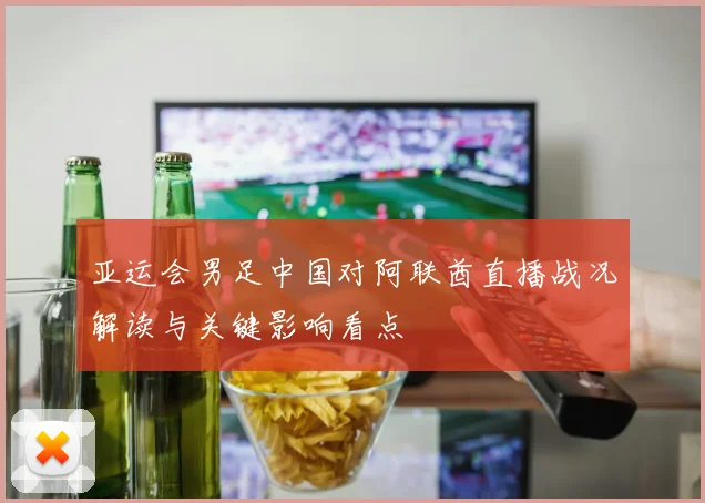 亚运会男足中国对阿联酋直播战况解读与关键影响看点
