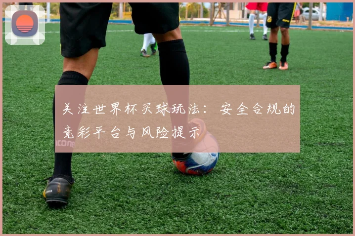 关注世界杯买球玩法：安全合规的竞彩平台与风险提示