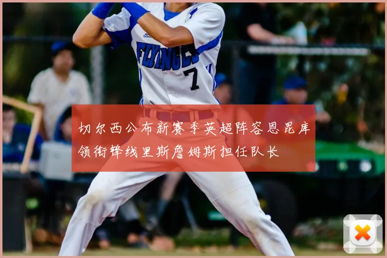 切尔西公布新赛季英超阵容恩昆库领衔锋线里斯詹姆斯担任队长