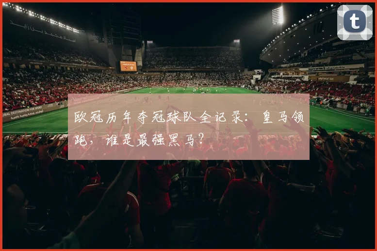 欧冠历年夺冠球队全记录：皇马领跑，谁是最强黑马？