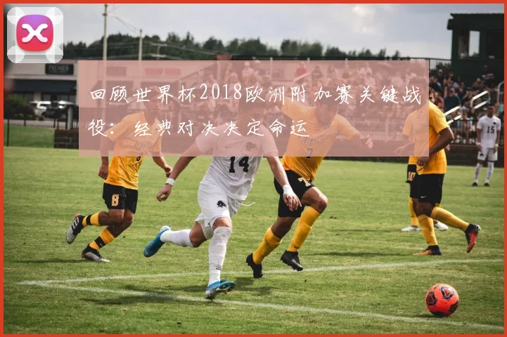 回顾世界杯2018欧洲附加赛关键战役：经典对决决定命运