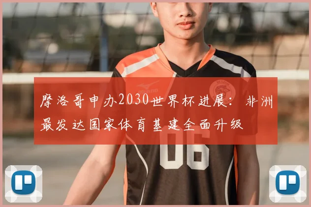 摩洛哥申办2030世界杯进展：非洲最发达国家体育基建全面升级