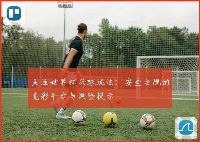 关注世界杯买球玩法：安全合规的竞彩平台与风险提示