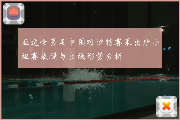 亚运会男足中国对沙特赛果出炉小组赛表现与出线形势分析