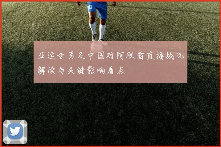 亚运会男足中国对阿联酋直播战况解读与关键影响看点