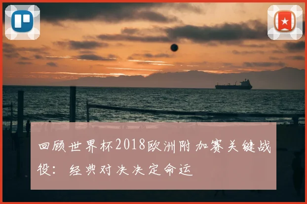 回顾世界杯2018欧洲附加赛关键战役：经典对决决定命运