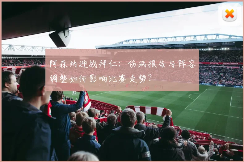 阿森纳迎战拜仁：伤病报告与阵容调整如何影响比赛走势？