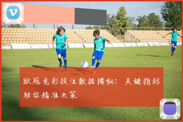 欧冠竞彩投注数据揭秘：关键指标助你精准决策