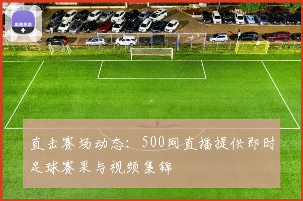 直击赛场动态：500网直播提供即时足球赛果与视频集锦