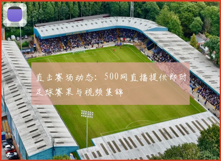 直击赛场动态：500网直播提供即时足球赛果与视频集锦