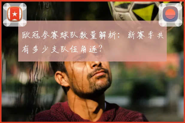 欧冠参赛球队数量解析：新赛季共有多少支队伍角逐？