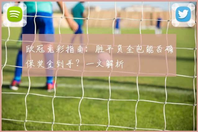 欧冠竞彩指南：胜平负全包能否确保奖金到手？一文解析