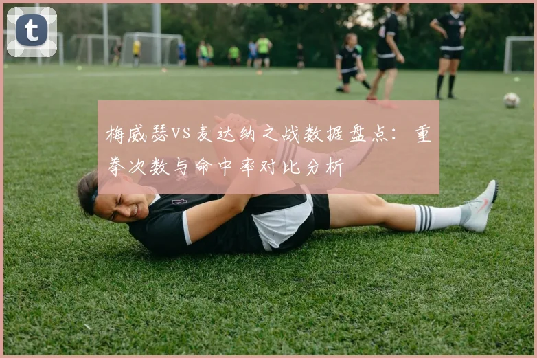 梅威瑟vs麦达纳之战数据盘点：重拳次数与命中率对比分析