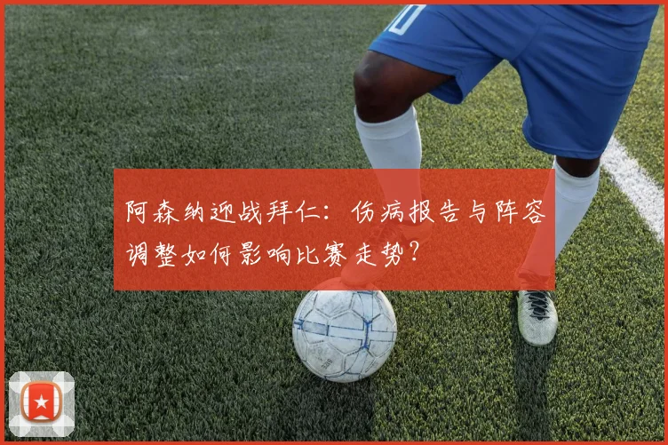 阿森纳迎战拜仁：伤病报告与阵容调整如何影响比赛走势？